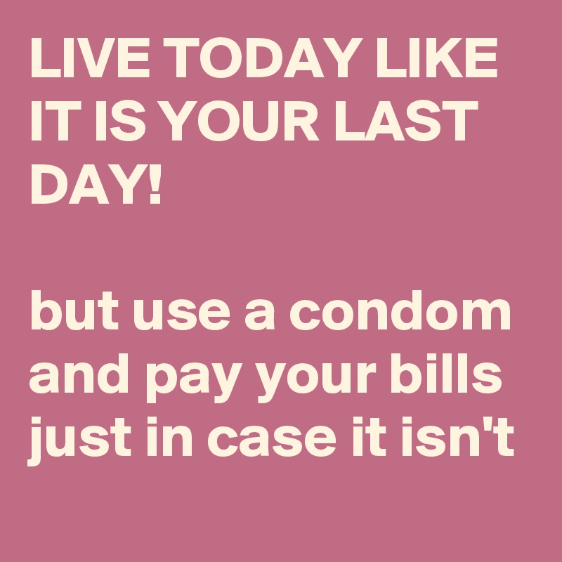 LIVE TODAY LIKE IT IS YOUR LAST DAY!

but use a condom and pay your bills just in case it isn't