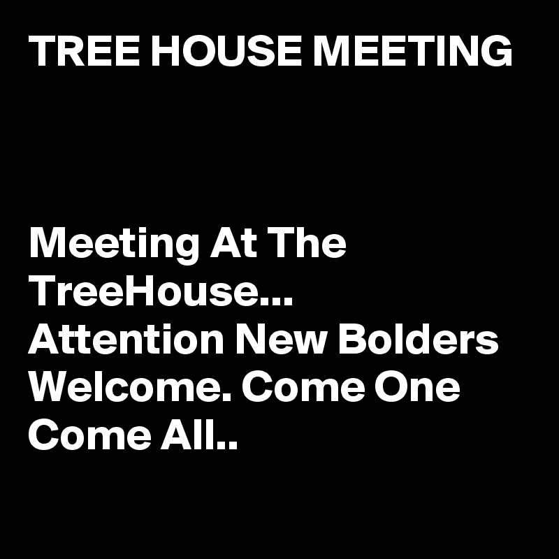 TREE HOUSE MEETING



Meeting At The TreeHouse...
Attention New Bolders Welcome. Come One Come All..
