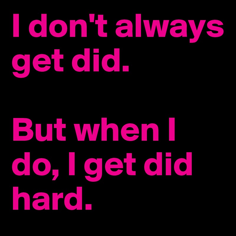 I don't always get did. 

But when I do, I get did hard. 
