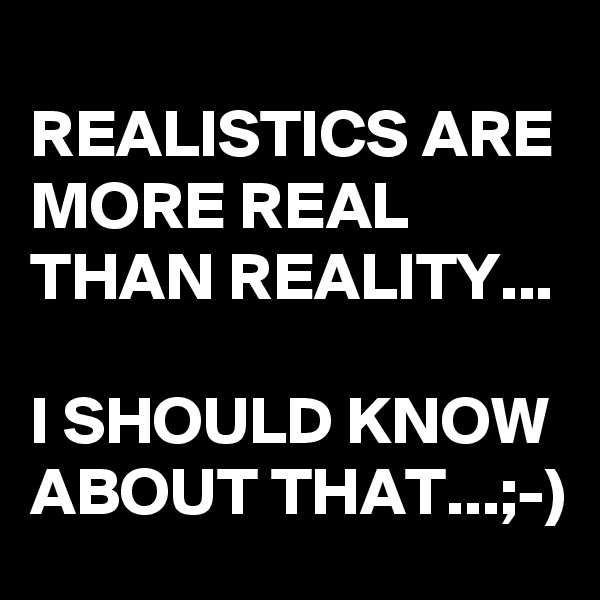 REALISTICS ARE MORE REAL THAN REALITY...

I SHOULD KNOW ABOUT THAT...;-)