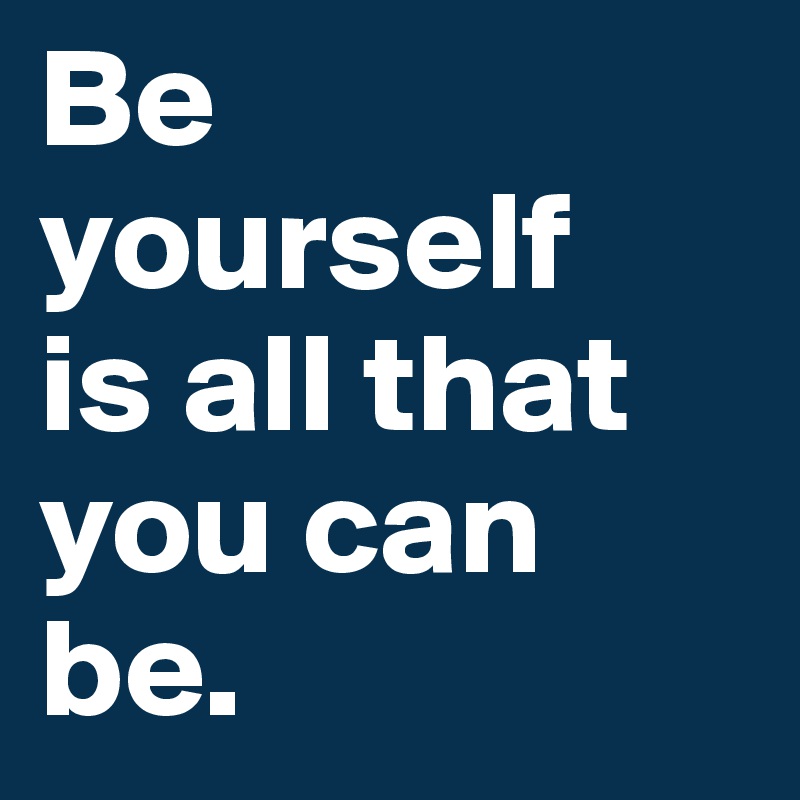 Be yourself
is all that you can be.
