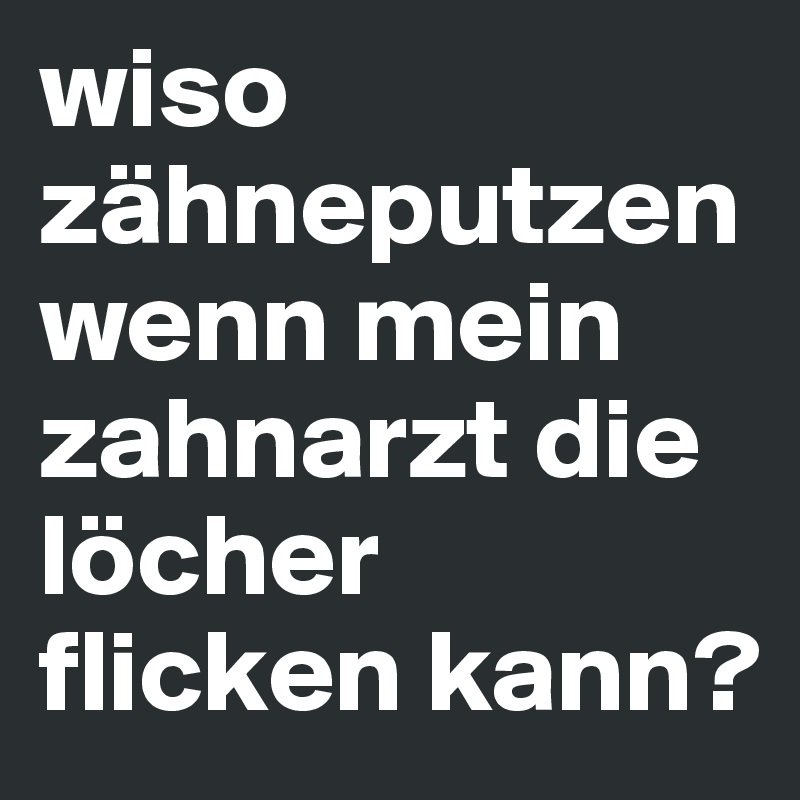 wiso zähneputzen wenn mein zahnarzt die löcher flicken kann?