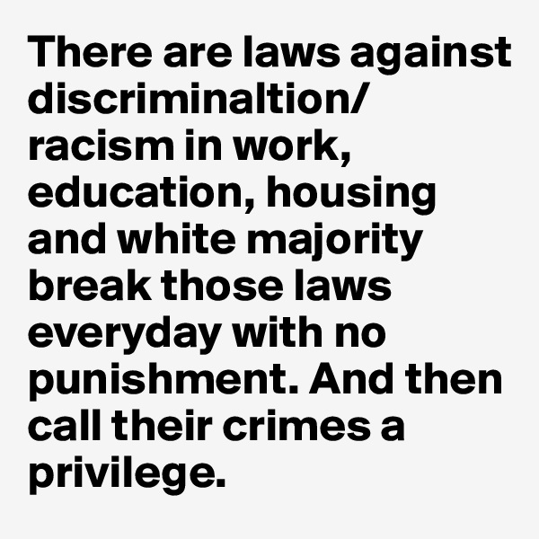 There are laws against discriminaltion/racism in work, education, housing and white majority break those laws everyday with no punishment. And then call their crimes a privilege.  