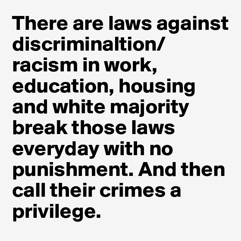 There are laws against discriminaltion/racism in work, education, housing and white majority break those laws everyday with no punishment. And then call their crimes a privilege.  