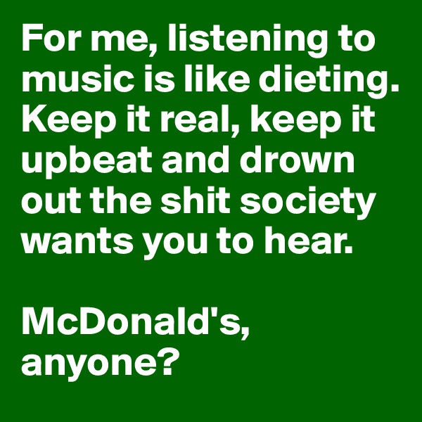 For me, listening to music is like dieting. Keep it real, keep it upbeat and drown out the shit society wants you to hear.

McDonald's, anyone?
