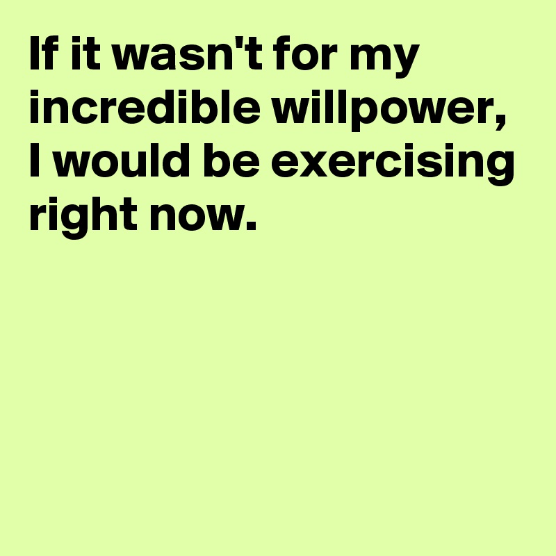 If it wasn't for my incredible willpower, I would be exercising right now.




