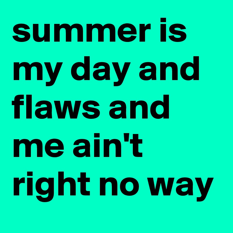summer is my day and flaws and me ain't right no way