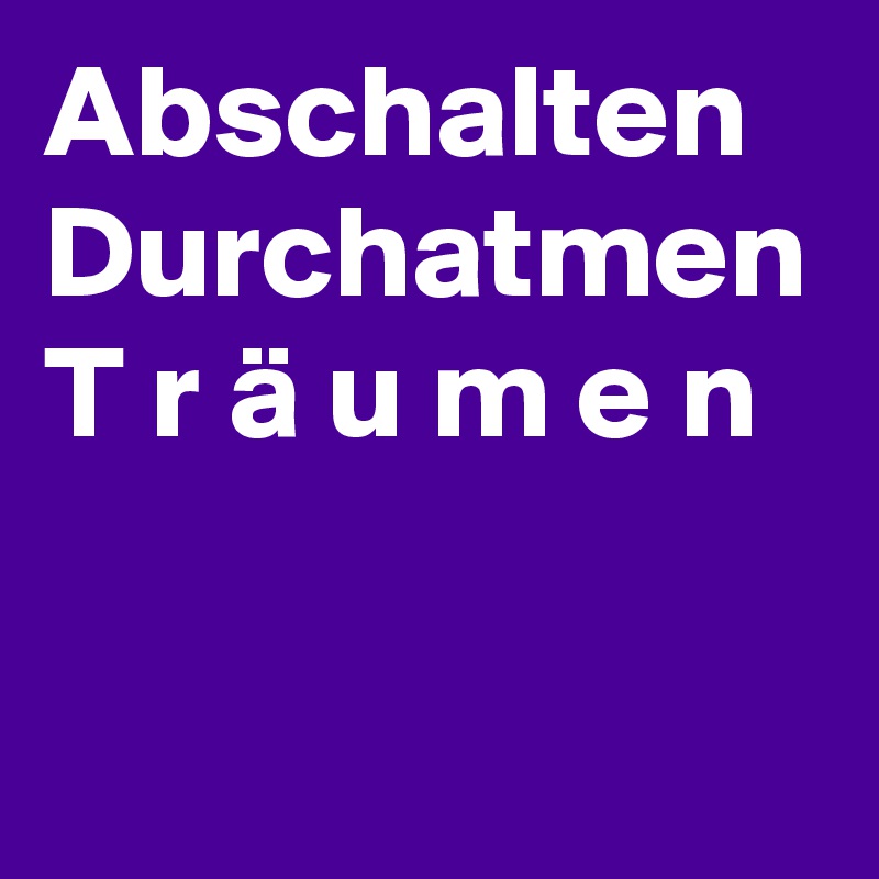 Abschalten
Durchatmen
T r ä u m e n 