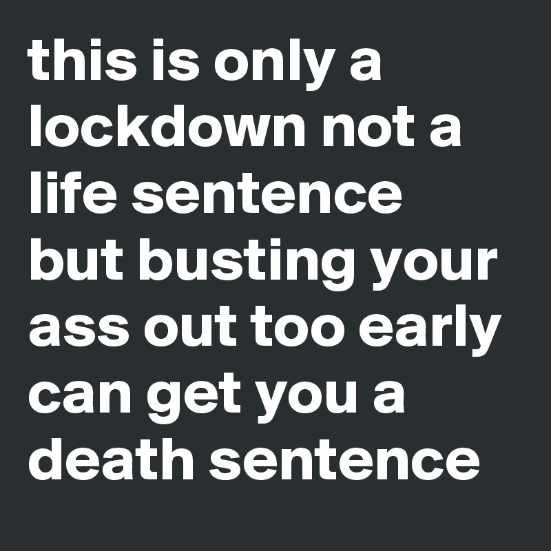 this is only a lockdown not a life sentence but busting your ass out too early can get you a death sentence 