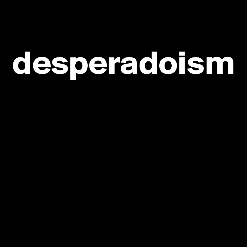 
desperadoism



