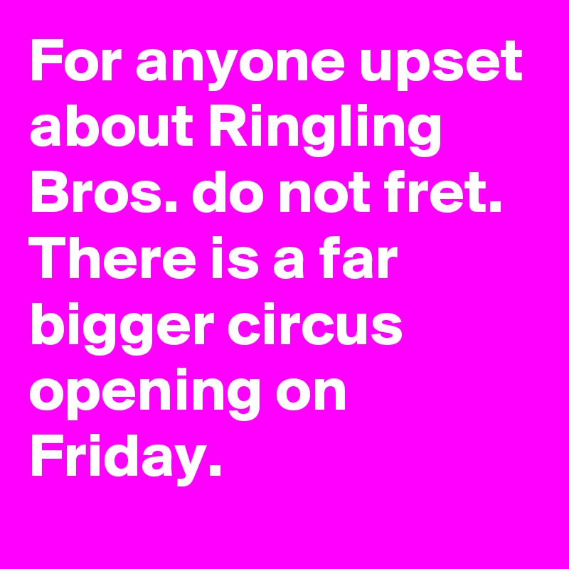 For anyone upset about Ringling Bros. do not fret. There is a far bigger circus opening on Friday.