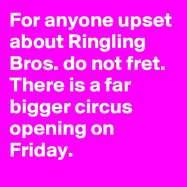 For anyone upset about Ringling Bros. do not fret. There is a far bigger circus opening on Friday.