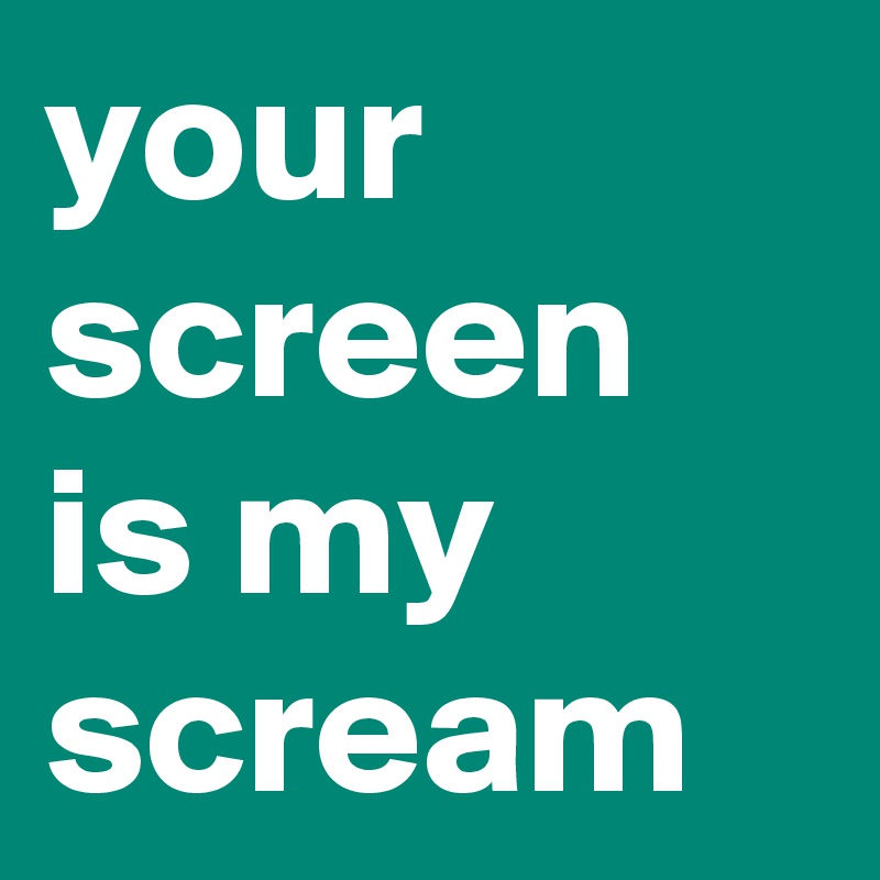 your screen is my scream
