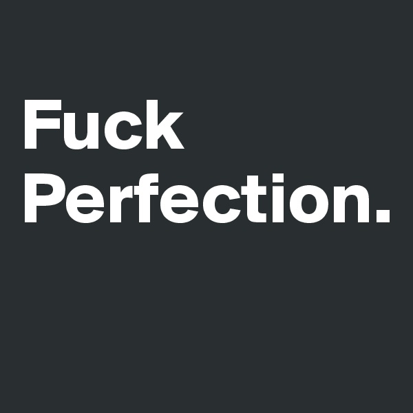 
Fuck Perfection.
