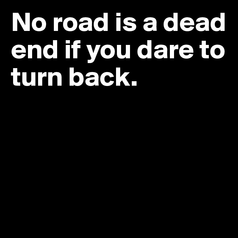 No road is a dead end if you dare to turn back. 



