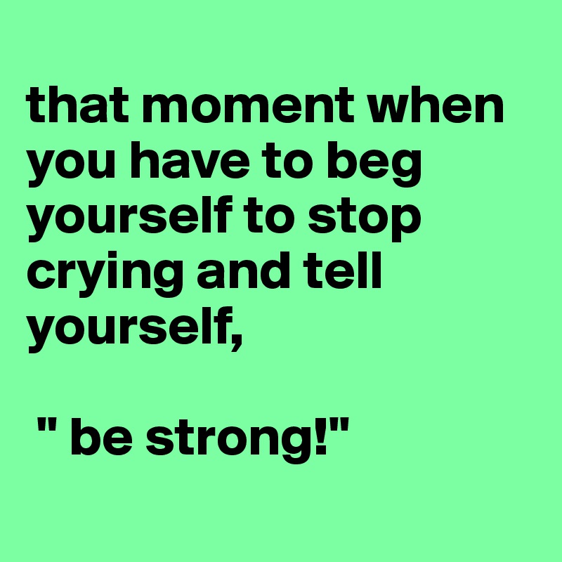 
that moment when you have to beg yourself to stop crying and tell yourself,

 " be strong!"
