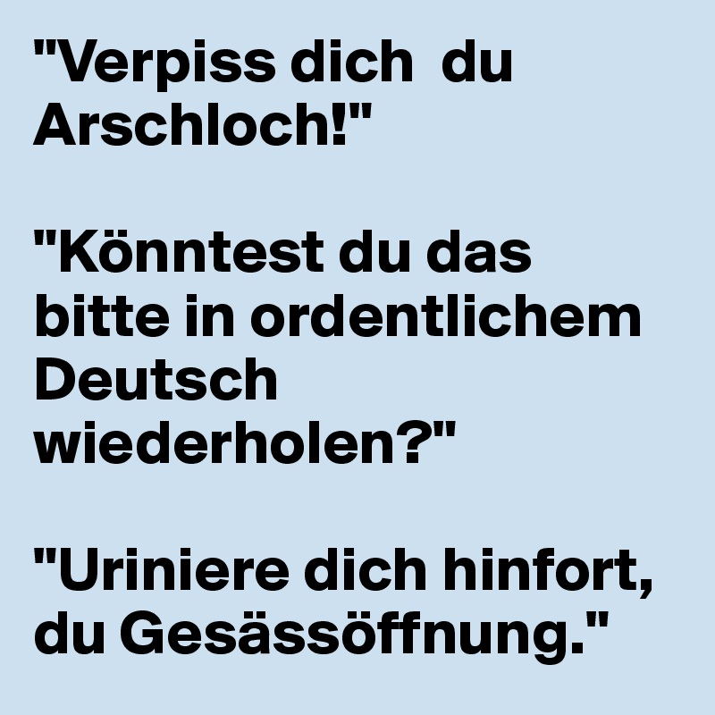 "Verpiss dich  du Arschloch!"

"Könntest du das bitte in ordentlichem Deutsch wiederholen?"

"Uriniere dich hinfort, du Gesässöffnung."