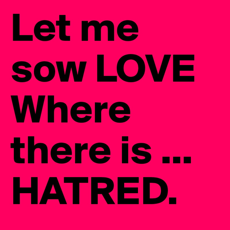 Let me sow LOVE
Where there is ...
HATRED.