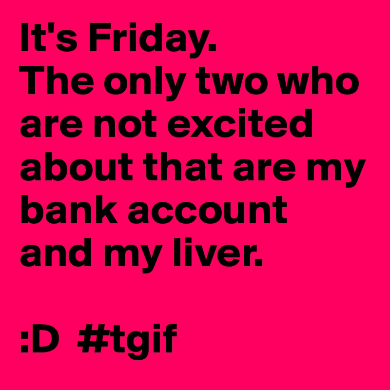 It's Friday.
The only two who are not excited about that are my bank account and my liver.

:D  #tgif