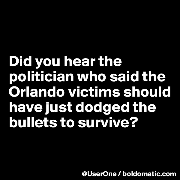 


Did you hear the politician who said the Orlando victims should have just dodged the bullets to survive?

