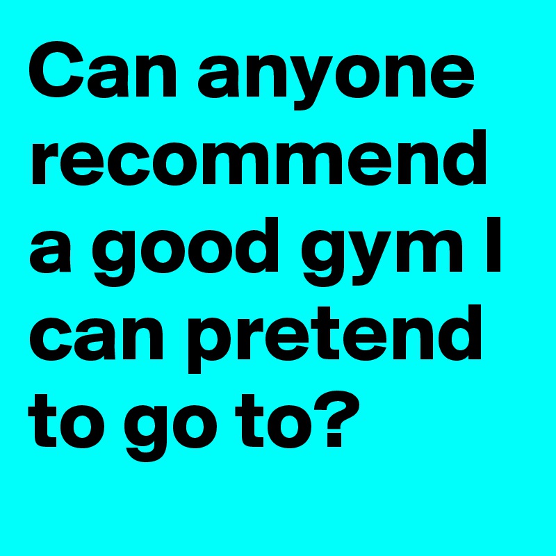 Can anyone recommend a good gym I can pretend to go to?