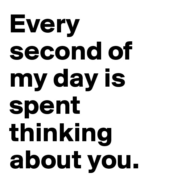 Every second of my day is spent thinking about you. 