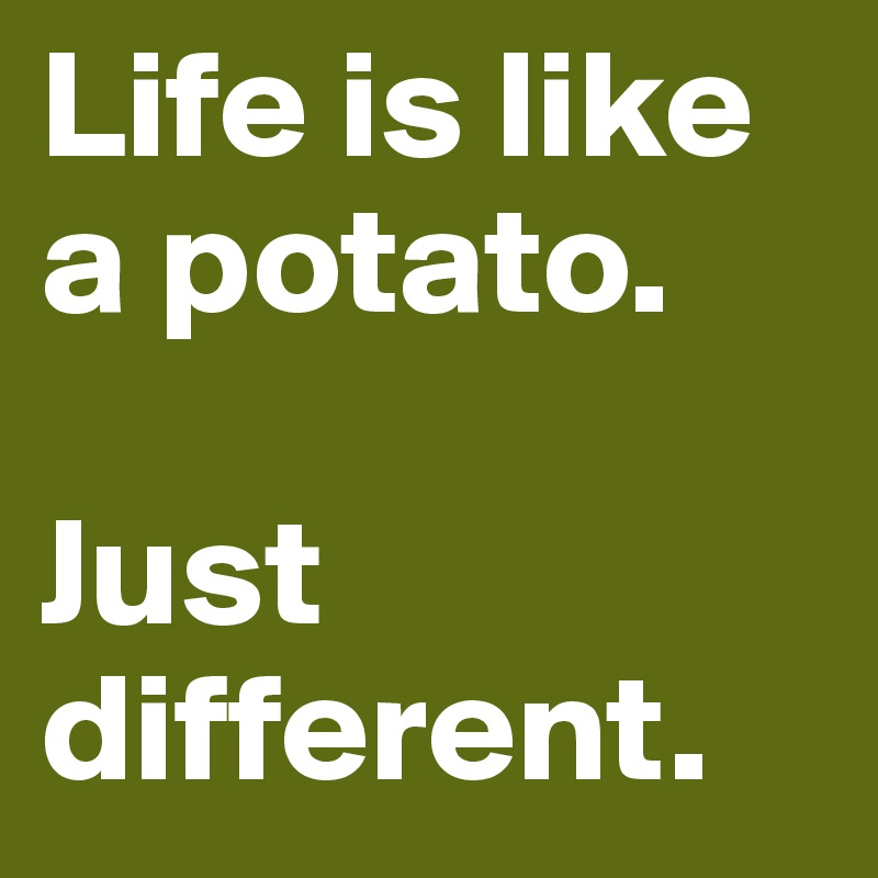 Life is like a potato.

Just different.