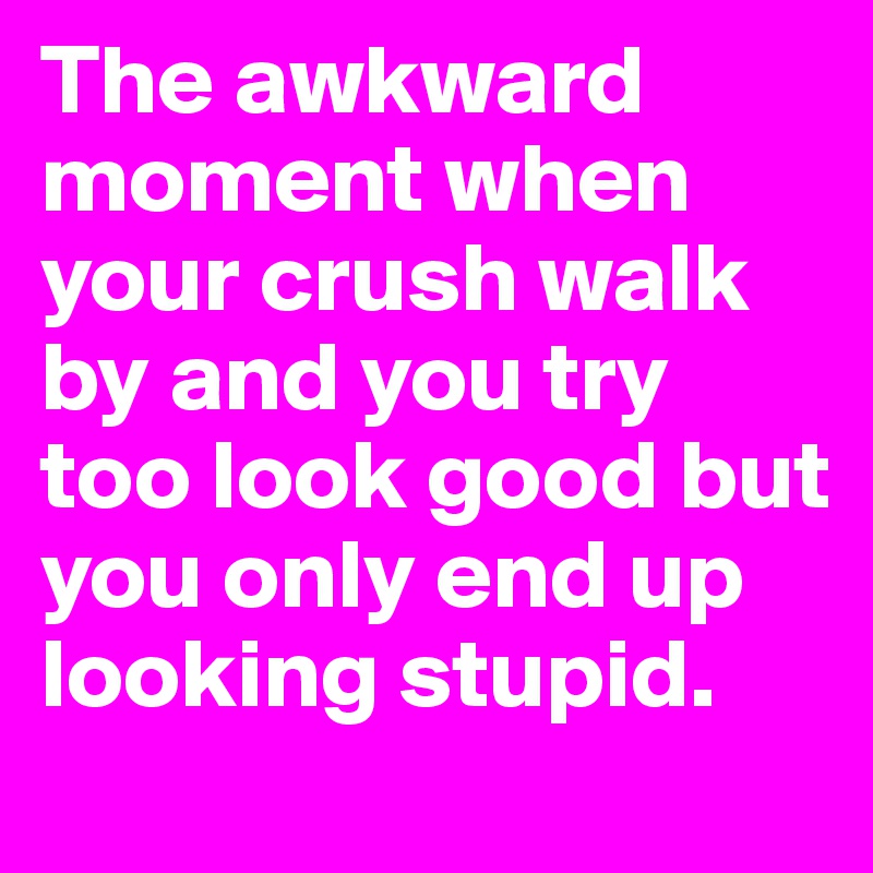 The awkward moment when your crush walk by and you try too look good but you only end up looking stupid.