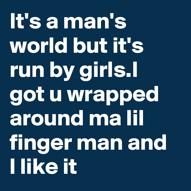 It's a man's world but it's run by girls.I got u wrapped around ma lil finger man and l like it