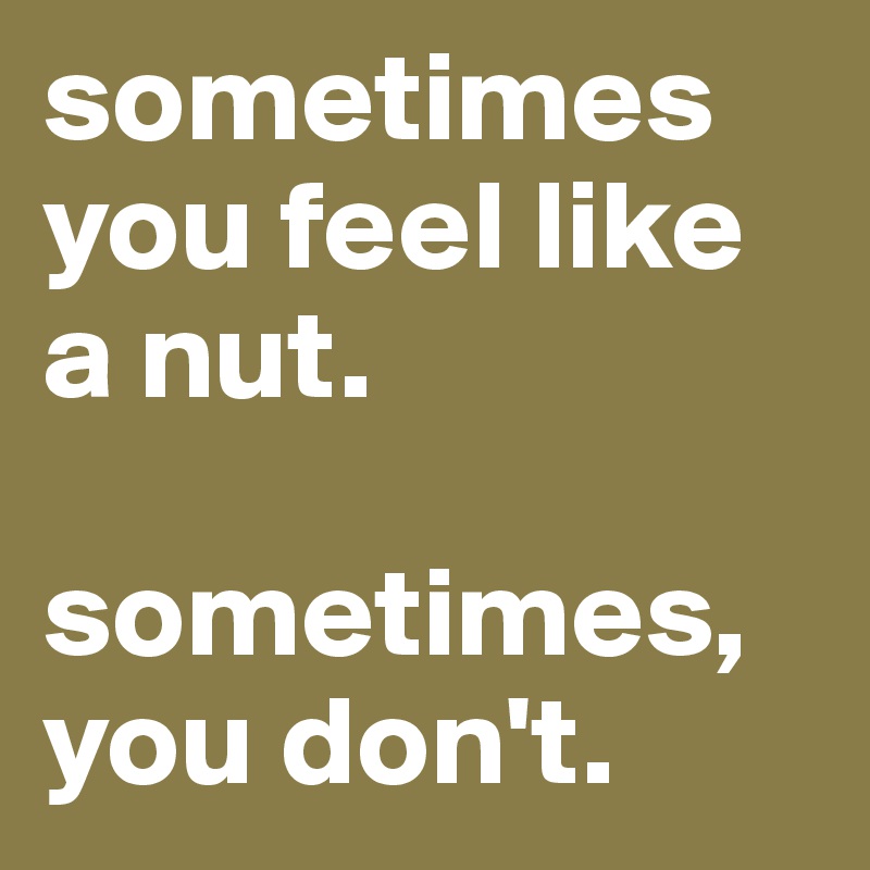sometimes you feel like a nut.

sometimes, 
you don't.