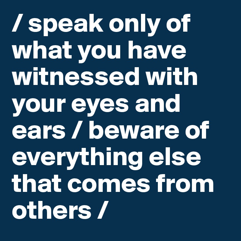 / speak only of what you have witnessed with your eyes and ears / beware of everything else that comes from others /