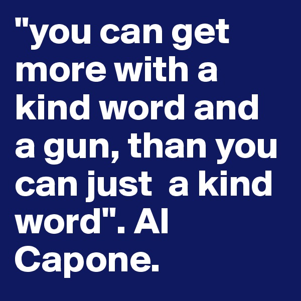 "you can get more with a kind word and a gun, than you can just  a kind word". Al Capone. 
