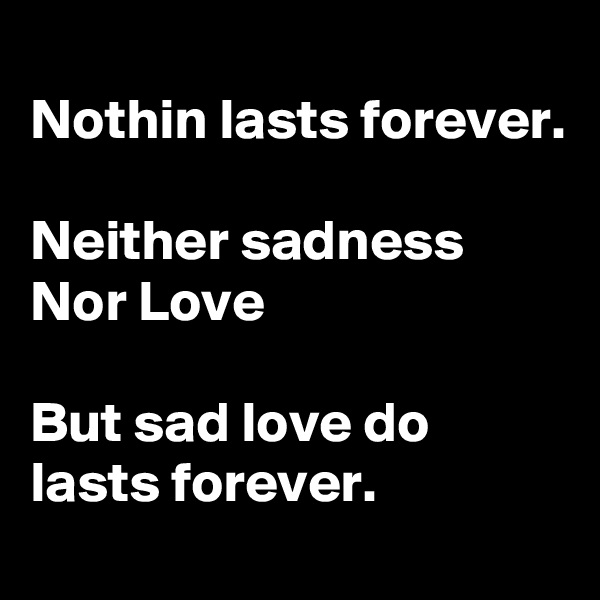 
Nothin lasts forever.

Neither sadness 
Nor Love

But sad love do lasts forever. 
