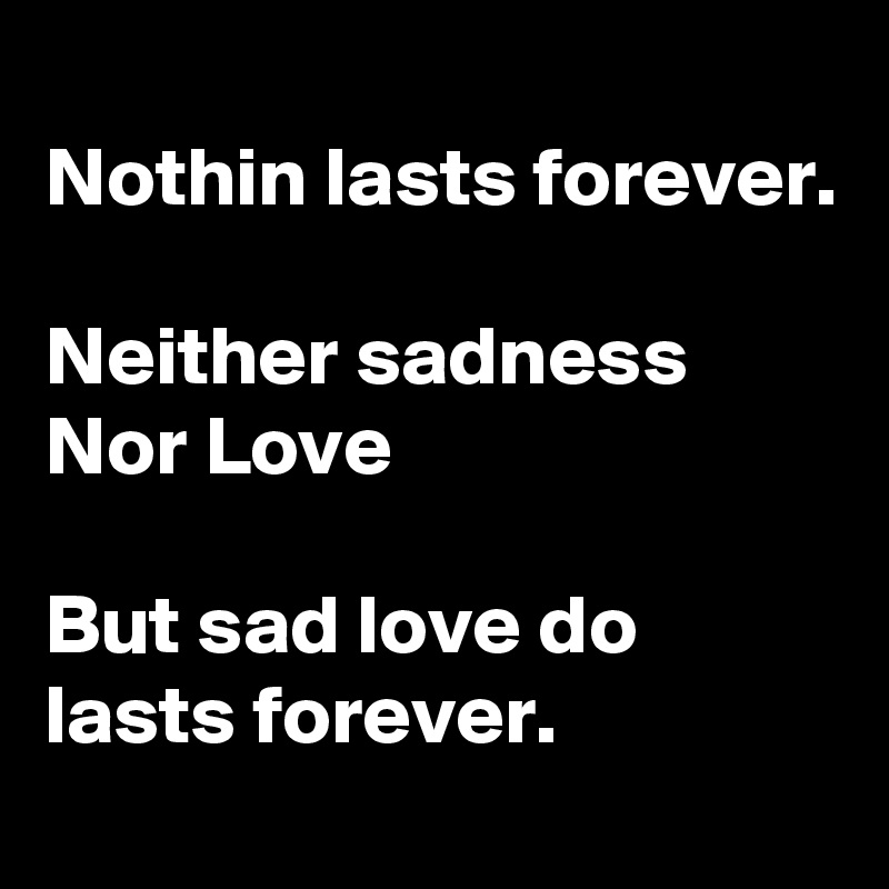
Nothin lasts forever.

Neither sadness 
Nor Love

But sad love do lasts forever. 
