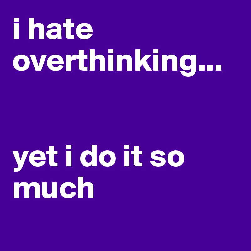 i hate overthinking...


yet i do it so much
