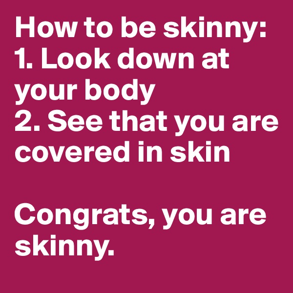 How to be skinny:
1. Look down at your body
2. See that you are covered in skin

Congrats, you are skinny. 