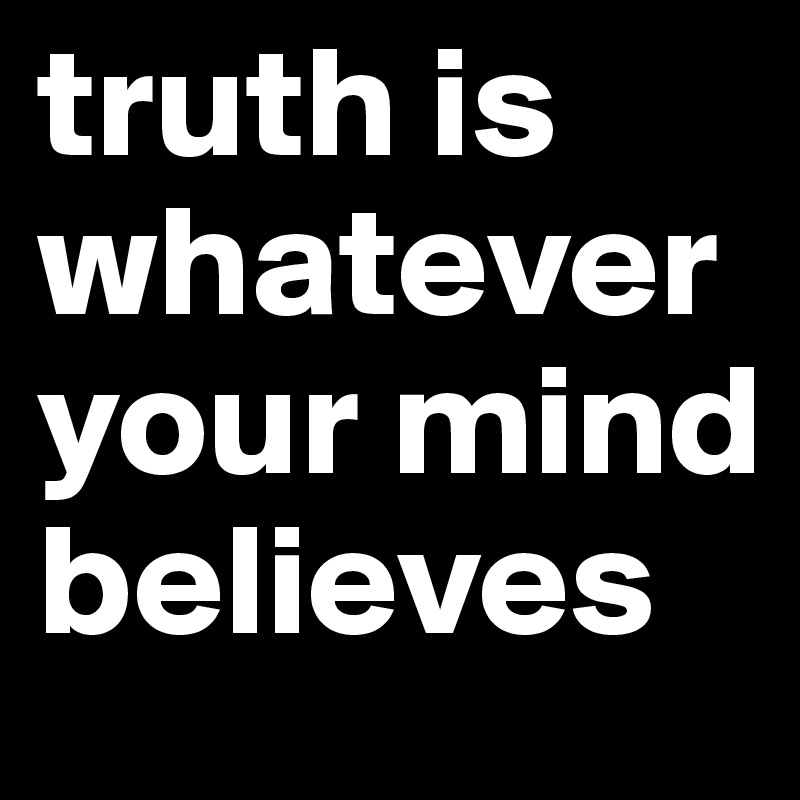 truth is whatever your mind believes