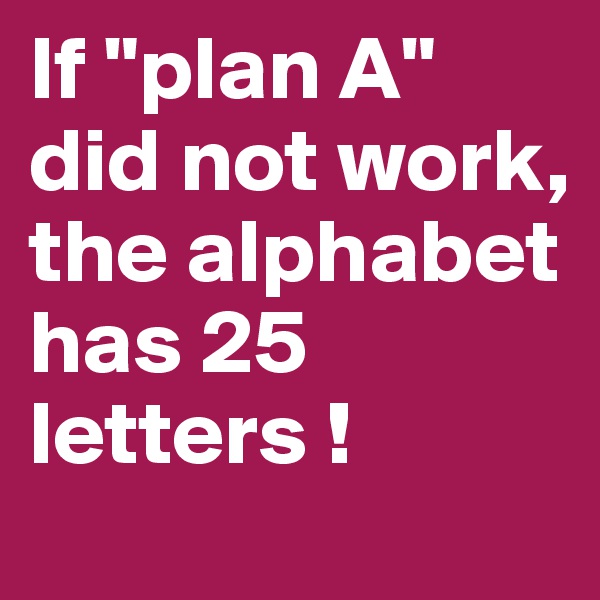 If "plan A" did not work, the alphabet has 25 letters !