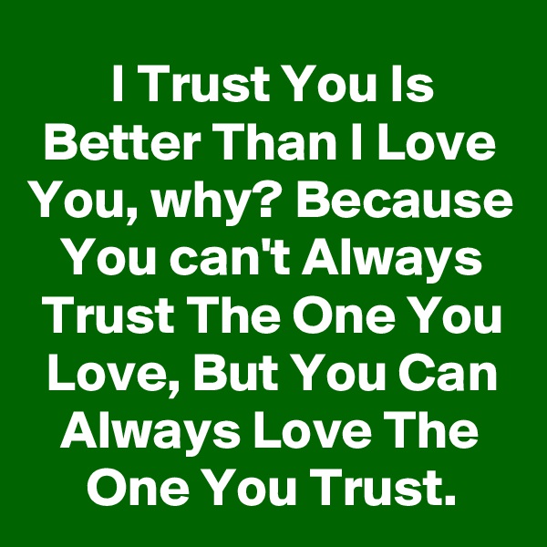 I Trust You Is Better Than I Love You, why? Because You can't Always Trust The One You Love, But You Can Always Love The One You Trust.