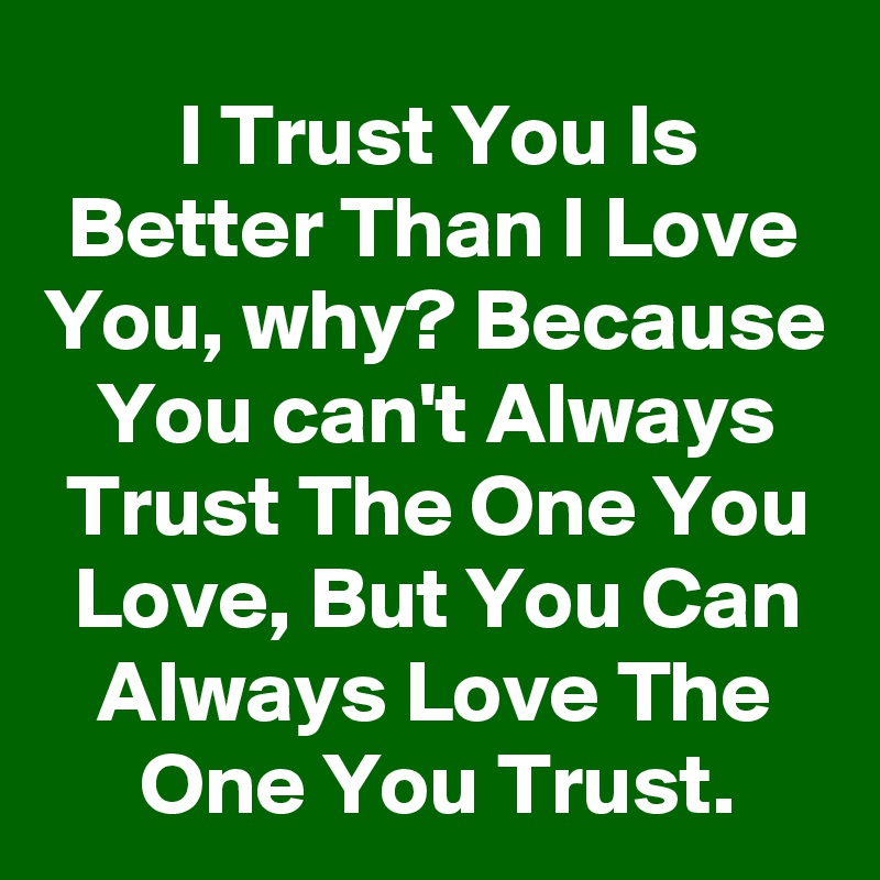 I Trust You Is Better Than I Love You, why? Because You can't Always Trust The One You Love, But You Can Always Love The One You Trust.