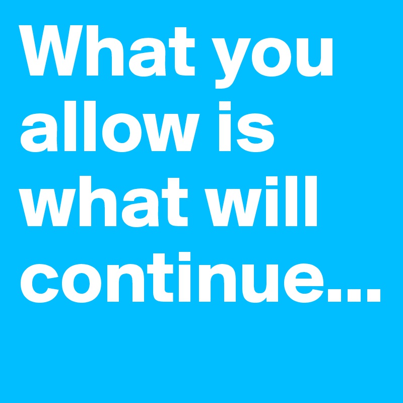 What you allow is what will continue...