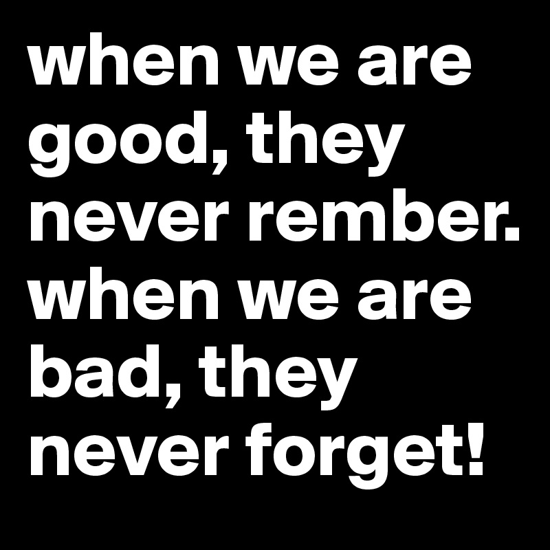 when we are good, they never rember. when we are bad, they never forget!