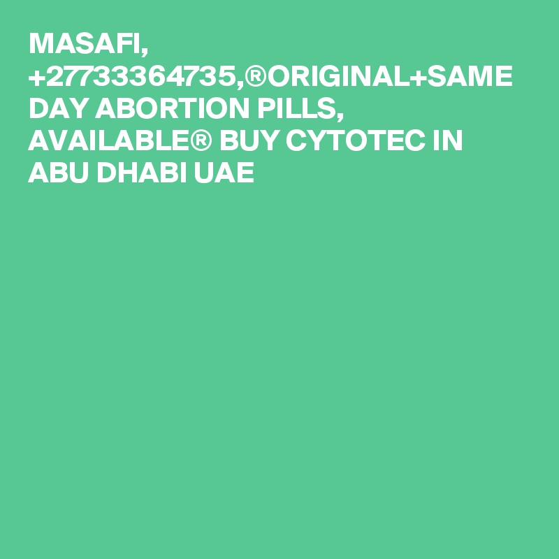 MASAFI, +27733364735,®ORIGINAL+SAME DAY ABORTION PILLS, AVAILABLE® BUY CYTOTEC IN ABU DHABI UAE