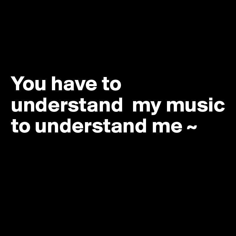 


You have to understand  my music to understand me ~ 


