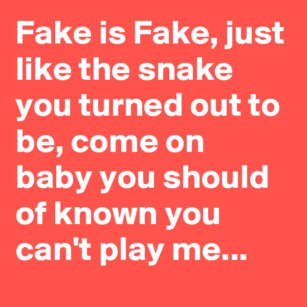 Fake is Fake, just like the snake you turned out to be, come on baby you should of known you can't play me...