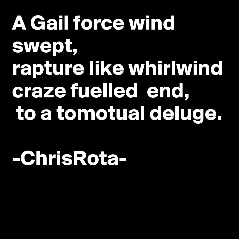 A Gail force wind swept, 
rapture like whirlwind craze fuelled  end,
 to a tomotual deluge.

-ChrisRota- 
  
