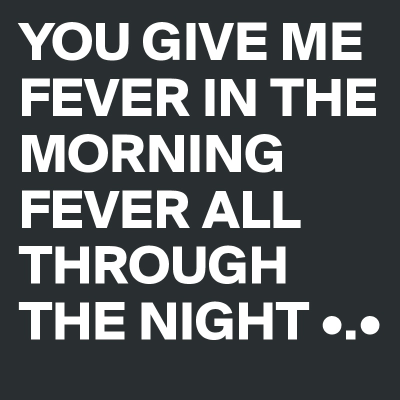 You Give Me Fever In The Morning Fever All Through The Night Post By Juneocallagh On Boldomatic