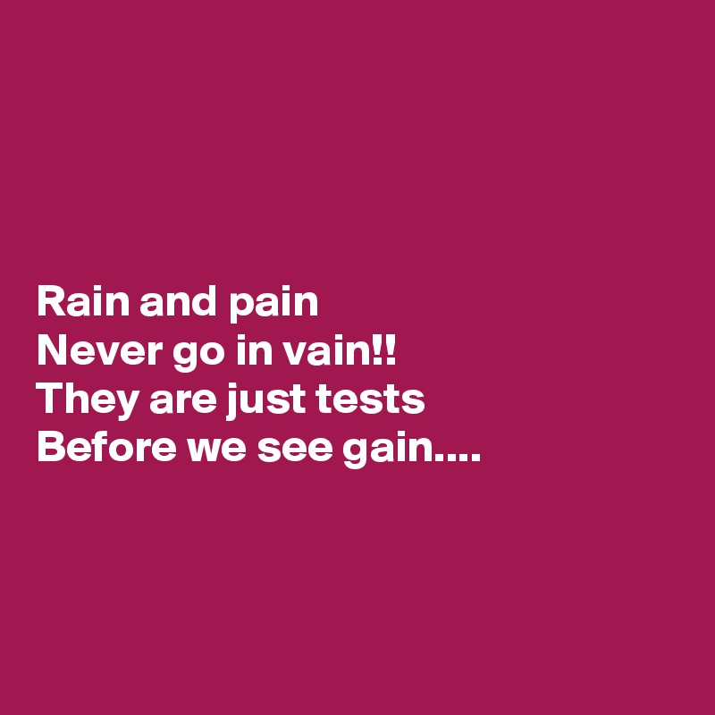 




Rain and pain
Never go in vain!!
They are just tests
Before we see gain....



