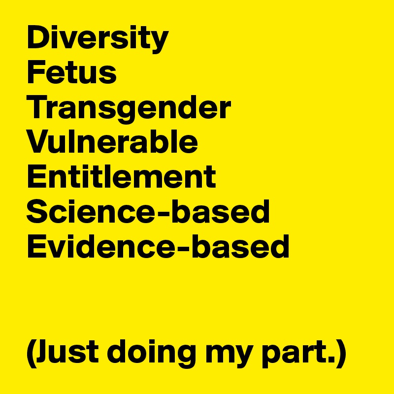  Diversity
 Fetus
 Transgender
 Vulnerable
 Entitlement
 Science-based
 Evidence-based
 

 (Just doing my part.)