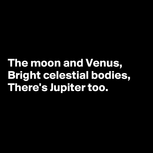 



The moon and Venus,
Bright celestial bodies,
There's Jupiter too.




